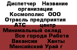 Диспетчер › Название организации ­ Космополис, ООО › Отрасль предприятия ­ АТС, call-центр › Минимальный оклад ­ 11 000 - Все города Работа » Вакансии   . Ханты-Мансийский,Урай г.